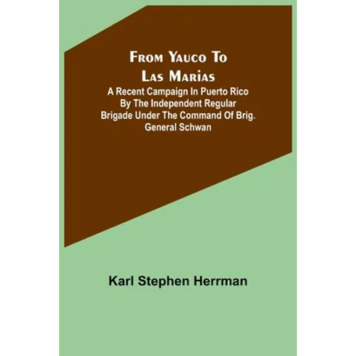 From Yauco to Las Marias: A recent campaign in Puerto Rico by the Independent Regular Brigade under the command of Brig. General Schwan - Paperback
