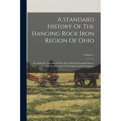 A Standard History Of The Hanging Rock Iron Region Of Ohio: An Authentic Narrative Of The Past, With An Extended Survey Of The Industrial And Commerci - Paperback