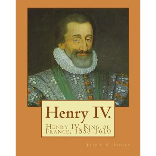 Henry IV. By: John S. C. Abbott: Henry IV, King of France, 1553-1610 - Paperback