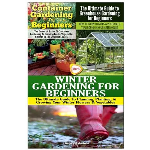 Container Gardening for Beginners & the Ultimate Guide to Greenhouse Gardening for Beginners & Winter Gardening for Beginners - Paperback