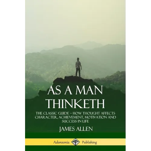 As a Man Thinketh: The Classic Guide - How Thought Affects Character, Achievement, Motivation and Success in Life - Paperback