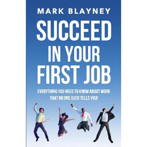 Succeed In Your First Job: Everything you need to know about work - that no one ever tells you! - Paperback
