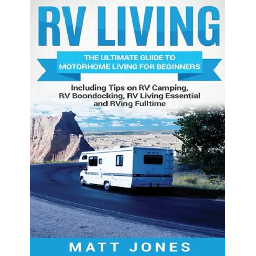 RV Living: The Ultimate Guide to Motorhome Living for Beginners Including Tips on RV Camping, RV Boondocking, RV Living Essentials and RVing Fulltime - Hardcover