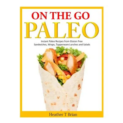 On the Go Paleo: Instant Paleo Recipes from Gluten Free Sandwiches, Wraps, Tupperware Lunches and Salads - Paperback