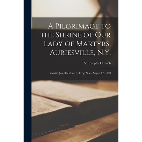 A Pilgrimage to the Shrine of Our Lady of Martyrs, Auriesville, N.Y.: From St. Joseph's Church, Troy, N.Y., August 17, 1890 - Paperback