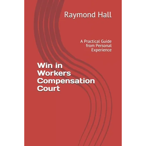 Win in Workers Compensation Court: A Practical Guide from Personal Experience - Paperback