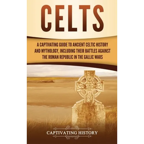 Celts: A Captivating Guide to Ancient Celtic History and Mythology, Including Their Battles Against the Roman Republic in the Gallic Wars - Hardcover