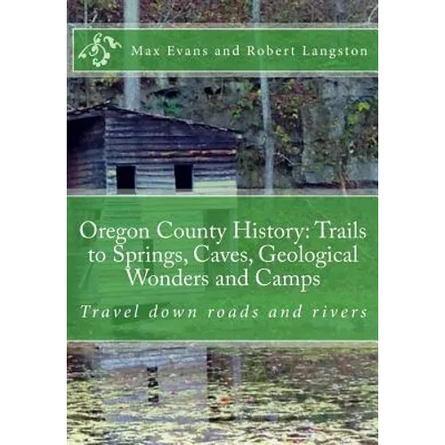 Oregon County History: Trails to Springs, Caves, Geological Wonders and Camps: Travel Down Roads and Rivers - Paperback