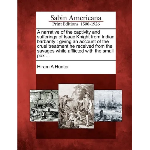 A Narrative of the Captivity and Sufferings of Isaac Knight from Indian Barbarity: Giving an Account of the Cruel Treatment He Received from the Savag - Paperback