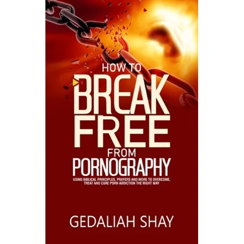 How to Break Free from Pornography: Using Biblical Principles, Prayers and More To Overcome, Treat And Cure Porn Addiction The Right Way - Paperback
