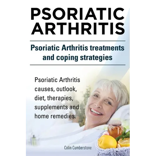 Psoriatic Arthritis. Psoriatic Arthritis treatments and coping strategies. Psoriatic Arthritis causes, outlook, diet, therapies, supplements and home - Paperback