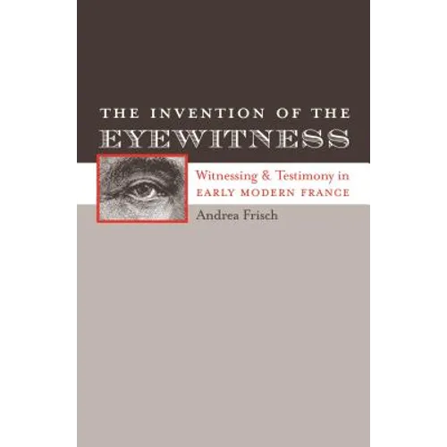 The Invention of the Eyewitness: Witnessing and Testimony in Early Modern France - Paperback