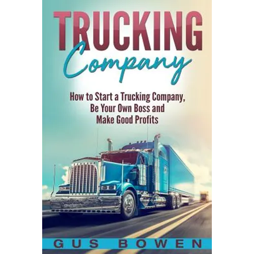 Trucking Company: How to Start a Trucking Company, Be Your Own Boss, and Make Good Profits - Paperback