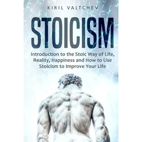 Stoicism: Introduction to the Stoic Way of Life, Reality, Happiness and How to Use Stoicism to Improve Your Life - Paperback