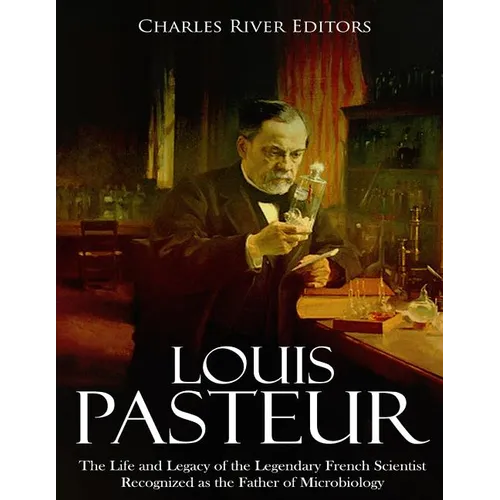 Louis Pasteur: The Life and Legacy of the Legendary French Scientist Recognized as the Father of Microbiology - Paperback