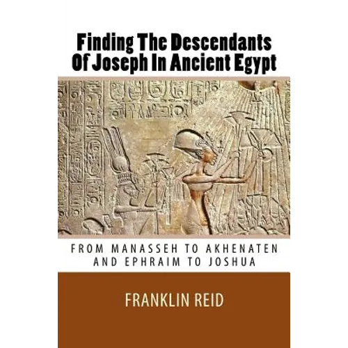 Finding The Descendants Of Joseph In Ancient Egypt: From Manasseh to Akhenaten and Ephraim to Joshua - Paperback