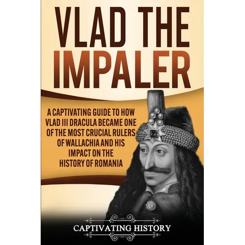 Vlad the Impaler: A Captivating Guide to How Vlad III Dracula Became One of the Most Crucial Rulers of Wallachia and His Impact on the History of Roma - Paperback