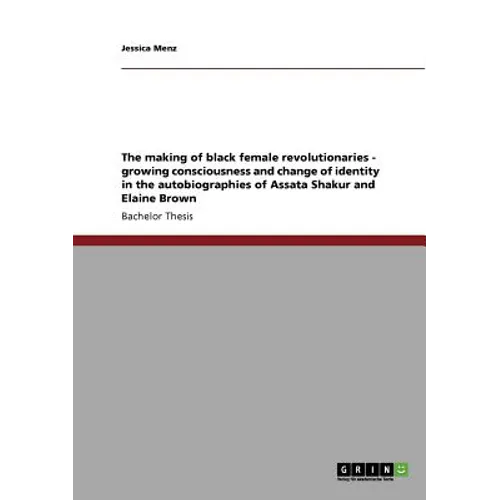 The making of black female revolutionaries - growing consciousness and change of identity in the autobiographies of Assata Shakur and Elaine Brown - Paperback
