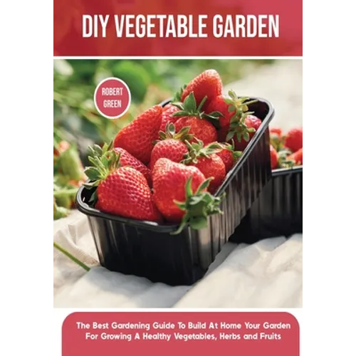 DIY Vegetable Garden: The Best Gardening Guide To Build At Home Your Garden For Growing A Healthy Vegetables, Herbs and Fruits - Paperback