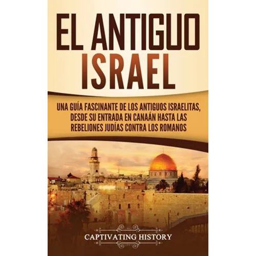 El Antiguo Israel: Una Guía Fascinante de los Antiguos Israelitas, Desde su Entrada en Canaán Hasta las Rebeliones Judías contra los Romanos - Hardcover