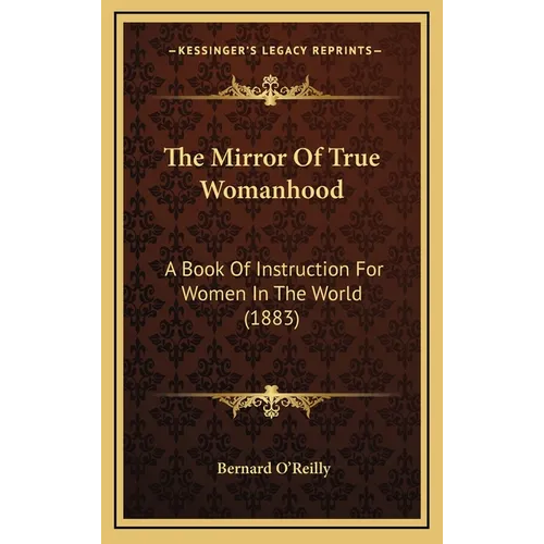 The Mirror Of True Womanhood: A Book Of Instruction For Women In The World (1883) - Hardcover