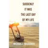 Suddenly It Was the Last Day of My Life: I Thought I Had More Time - Hardcover