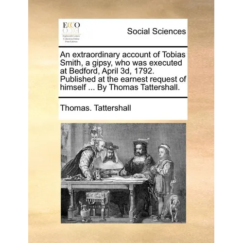An Extraordinary Account of Tobias Smith, a Gipsy, Who Was Executed at Bedford, April 3d, 1792. Published at the Earnest Request of Himself ... by Tho - Paperback