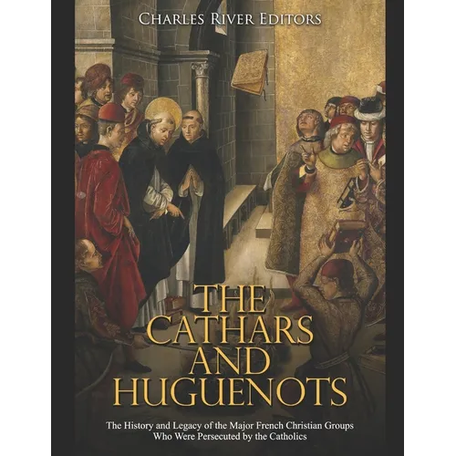 The Cathars and Huguenots: The History and Legacy of the Major French Christian Groups Who Were Persecuted by the Catholics - Paperback