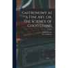 Gastronomy as a Fine Art, or, The Science of Good Living - Hardcover
