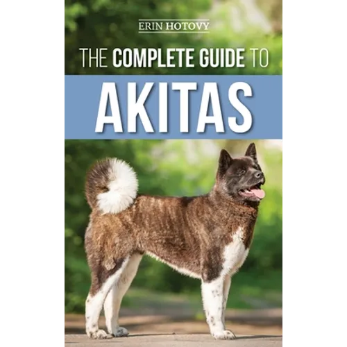 The Complete Guide to Akitas: Raising, Training, Exercising, Feeding, Socializing, and Loving Your New Akita Puppy - Hardcover