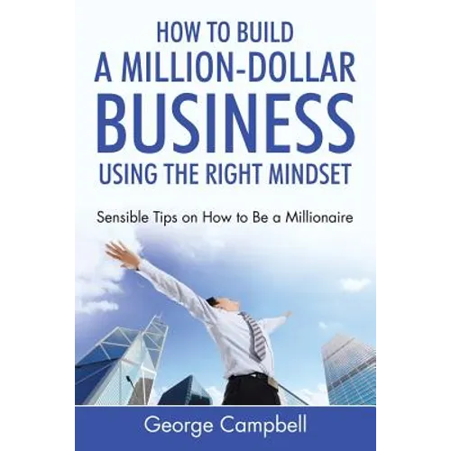 How to Build a Million-Dollar Business Using the Right Mindset: Sensible Tips on How to Be a Millionaire - Paperback