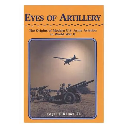 Eyes of Artillery: The Origins of Modern U.S. Army Aviation in World War II - Paperback